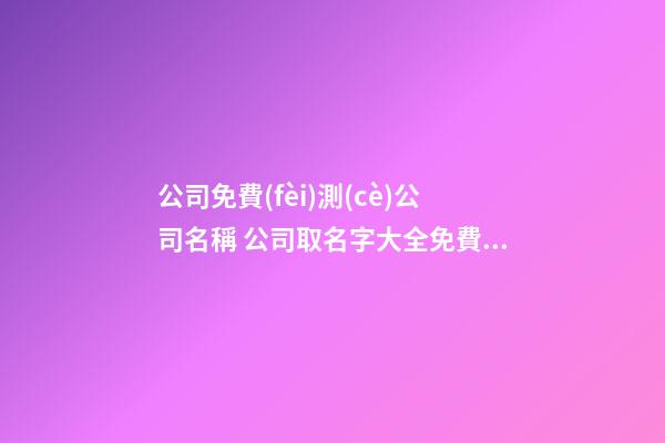 公司免費(fèi)測(cè)公司名稱 公司取名字大全免費(fèi)-第1張-公司起名-玄機(jī)派